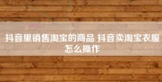 抖音里销售淘宝的商品 抖音卖淘宝衣服怎么操作